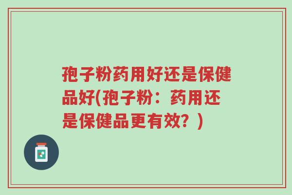 孢子粉药用好还是保健品好(孢子粉:药用还是保健品更有效?)-第1张图片-超越 孢子粉药用好还是保健品好(孢子粉:药用还是保健品更有效?)-第1张图片-超越