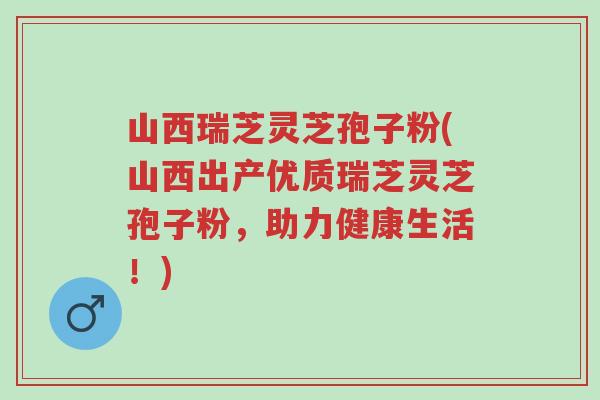 山西瑞芝灵芝孢子粉(山西出产优质瑞芝灵芝孢子粉,助力健康生活!)-第1张图片-超越 山西瑞芝灵芝孢子粉(山西出产优质瑞芝灵芝孢子粉,助力健康生活!)-第1张图片-超越
