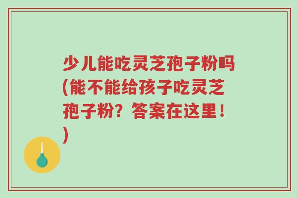 少儿能吃灵芝孢子粉吗(能不能给孩子吃灵芝孢子粉?答案在这里!)-第1张图片-超越 少儿能吃灵芝孢子粉吗(能不能给孩子吃灵芝孢子粉?答案在这里!)-第1张图片-超越