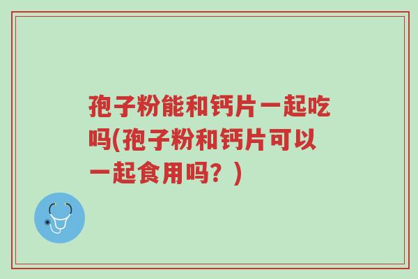 孢子粉能和钙片一起吃吗(孢子粉和钙片可以一起食用吗?)-第1张图片-超越 孢子粉能和钙片一起吃吗(孢子粉和钙片可以一起食用吗?)-第1张图片-超越