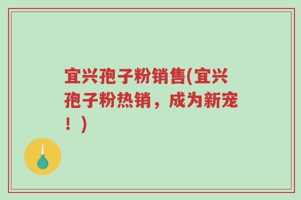 宜兴孢子粉销售(宜兴孢子粉热销,成为新宠!)-第1张图片-超越 宜兴孢子粉销售(宜兴孢子粉热销,成为新宠!)-第1张图片-超越
