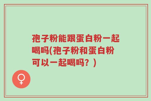 孢子粉能跟蛋白粉一起喝吗(孢子粉和蛋白粉可以一起喝吗?)-第1张图片-超越 孢子粉能跟蛋白粉一起喝吗(孢子粉和蛋白粉可以一起喝吗?)-第1张图片-超越