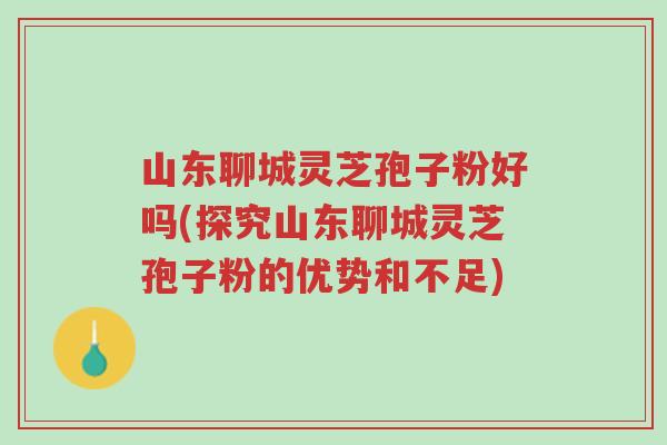 山东聊城灵芝孢子粉好吗(探究山东聊城灵芝孢子粉的优势和不足)-第1张图片-超越 山东聊城灵芝孢子粉好吗(探究山东聊城灵芝孢子粉的优势和不足)-第1张图片-超越