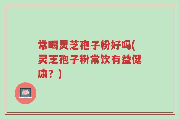 常喝灵芝孢子粉好吗(灵芝孢子粉常饮有益健康?)-第1张图片-超越 常喝灵芝孢子粉好吗(灵芝孢子粉常饮有益健康?)-第1张图片-超越