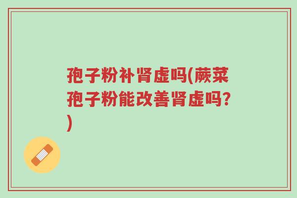 孢子粉补肾虚吗(蕨菜孢子粉能改善肾虚吗?)-第1张图片-超越 孢子粉补肾虚吗(蕨菜孢子粉能改善肾虚吗?)-第1张图片-超越