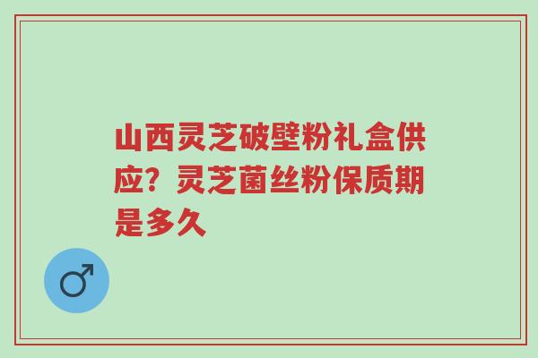 山西灵芝破壁粉礼盒供应?灵芝菌丝粉保质期是多久-第1张图片-超越 山西灵芝破壁粉礼盒供应?灵芝菌丝粉保质期是多久-第1张图片-超越