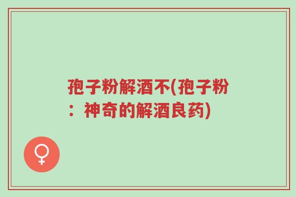 孢子粉解酒不(孢子粉:神奇的解酒良药)-第1张图片-超越 孢子粉解酒不(孢子粉:神奇的解酒良药)-第1张图片-超越
