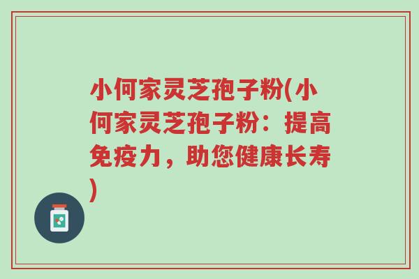 小何家灵芝孢子粉(小何家灵芝孢子粉：提高免疫力，助您健康长寿)-第1张图片-超越