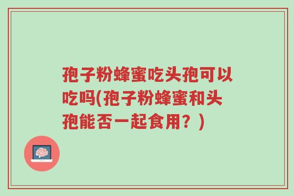 孢子粉蜂蜜吃头孢可以吃吗(孢子粉蜂蜜和头孢能否一起食用?)-第1张图片-超越 孢子粉蜂蜜吃头孢可以吃吗(孢子粉蜂蜜和头孢能否一起食用?)-第1张图片-超越