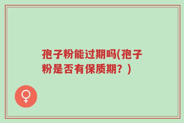 孢子粉能过期吗(孢子粉是否有保质期？)-第1张图片-超越