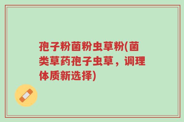 孢子粉菌粉虫草粉(菌类草药孢子虫草,调理体质新选择)-第1张图片-超越 孢子粉菌粉虫草粉(菌类草药孢子虫草,调理体质新选择)-第1张图片-超越