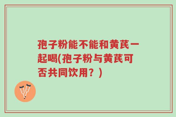 孢子粉能不能和黄芪一起喝(孢子粉与黄芪可否共同饮用?)-第1张图片-超越 孢子粉能不能和黄芪一起喝(孢子粉与黄芪可否共同饮用?)-第1张图片-超越