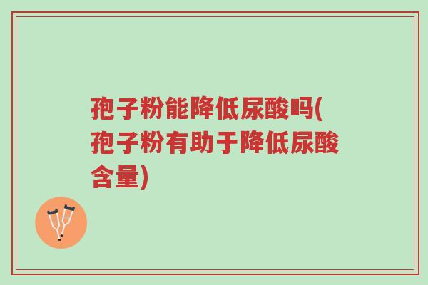 孢子粉能降低尿酸吗(孢子粉有助于降低尿酸含量)-第1张图片-超越