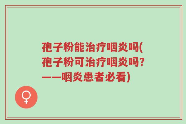 孢子粉能治疗咽炎吗(孢子粉可治疗咽炎吗?——咽炎患者必看)-第1张图片-超越 孢子粉能治疗咽炎吗(孢子粉可治疗咽炎吗?——咽炎患者必看)-第1张图片-超越