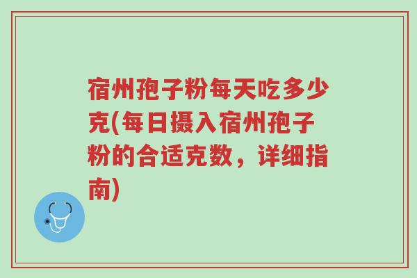 宿州孢子粉每天吃多少克(每日摄入宿州孢子粉的合适克数,详细指南)-第1张图片-超越 宿州孢子粉每天吃多少克(每日摄入宿州孢子粉的合适克数,详细指南)-第1张图片-超越