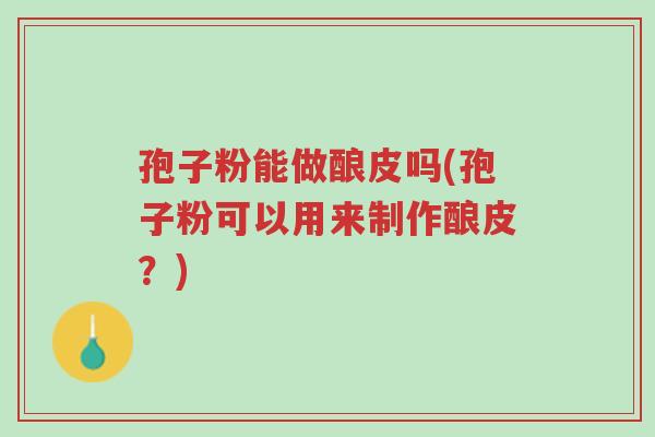 孢子粉能做酿皮吗(孢子粉可以用来制作酿皮?)-第1张图片-超越 孢子粉能做酿皮吗(孢子粉可以用来制作酿皮?)-第1张图片-超越