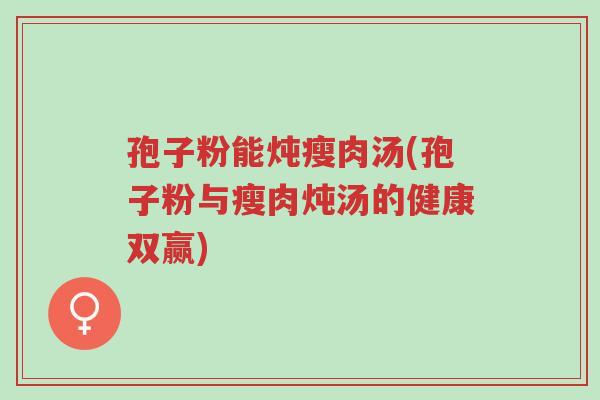 孢子粉能炖瘦肉汤(孢子粉与瘦肉炖汤的健康双赢)-第1张图片-超越 孢子粉能炖瘦肉汤(孢子粉与瘦肉炖汤的健康双赢)-第1张图片-超越