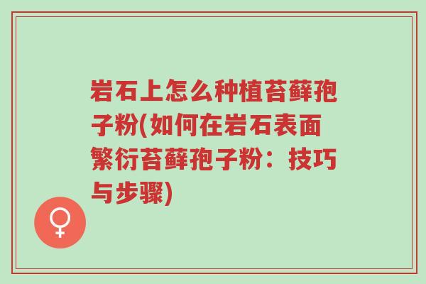 岩石上怎么种植苔藓孢子粉(如何在岩石表面繁衍苔藓孢子粉:技巧与步骤)-第1张图片-超越 岩石上怎么种植苔藓孢子粉(如何在岩石表面繁衍苔藓孢子粉:技巧与步骤)-第1张图片-超越