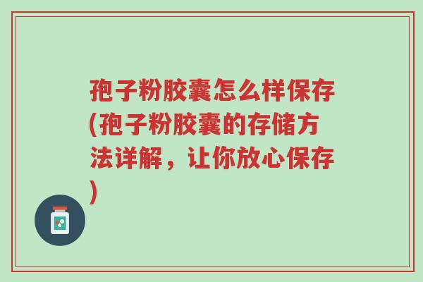 孢子粉胶囊怎么样保存(孢子粉胶囊的存储方法详解,让你放心保存)-第1张图片-超越 孢子粉胶囊怎么样保存(孢子粉胶囊的存储方法详解,让你放心保存)-第1张图片-超越