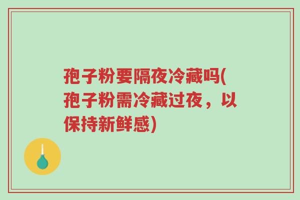 孢子粉要隔夜冷藏吗(孢子粉需冷藏过夜,以保持新鲜感)-第1张图片-超越 孢子粉要隔夜冷藏吗(孢子粉需冷藏过夜,以保持新鲜感)-第1张图片-超越