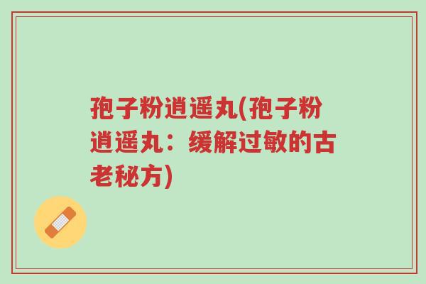 孢子粉逍遥丸(孢子粉逍遥丸：缓解过敏的古老秘方)-第1张图片-超越