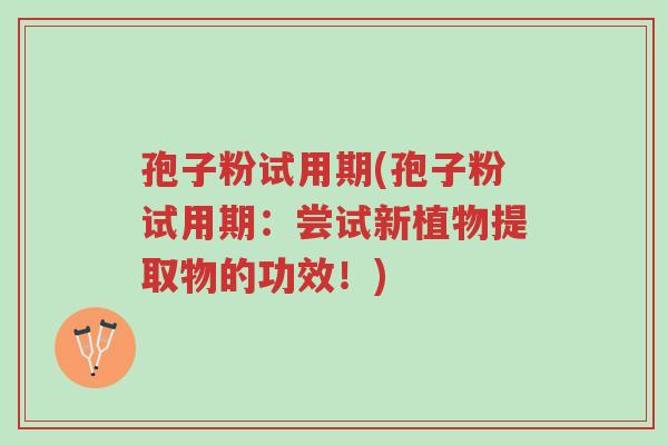 孢子粉试用期(孢子粉试用期:尝试新植物提取物的功效!)-第1张图片-超越 孢子粉试用期(孢子粉试用期:尝试新植物提取物的功效!)-第1张图片-超越