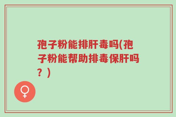 孢子粉能排肝毒吗(孢子粉能帮助排毒保肝吗?)-第1张图片-超越 孢子粉能排肝毒吗(孢子粉能帮助排毒保肝吗?)-第1张图片-超越