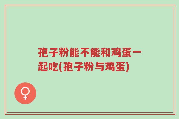 孢子粉能不能和鸡蛋一起吃(孢子粉与鸡蛋)-第1张图片-超越 孢子粉能不能和鸡蛋一起吃(孢子粉与鸡蛋)-第1张图片-超越