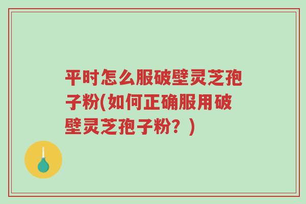 平时怎么服破壁灵芝孢子粉(如何正确服用破壁灵芝孢子粉?)-第1张图片-超越 平时怎么服破壁灵芝孢子粉(如何正确服用破壁灵芝孢子粉?)-第1张图片-超越