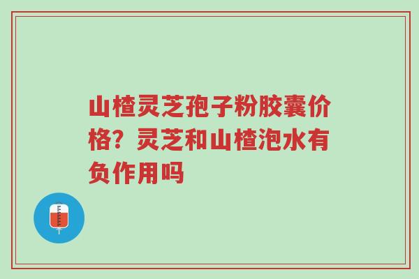 山楂灵芝孢子粉胶囊价格?灵芝和山楂泡水有负作用吗-第1张图片-超越 山楂灵芝孢子粉胶囊价格?灵芝和山楂泡水有负作用吗-第1张图片-超越