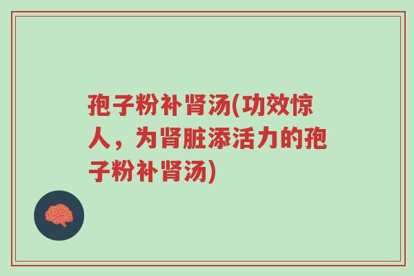 孢子粉补肾汤(功效惊人,为肾脏添活力的孢子粉补肾汤)-第1张图片-超越 孢子粉补肾汤(功效惊人,为肾脏添活力的孢子粉补肾汤)-第1张图片-超越