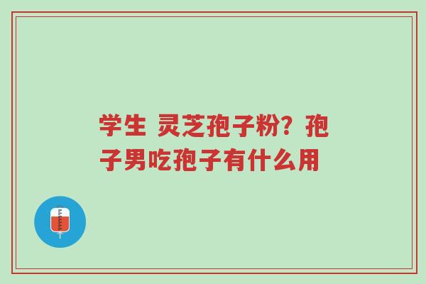 学生 灵芝孢子粉?孢子男吃孢子有什么用-第1张图片-超越 学生 灵芝孢子粉?孢子男吃孢子有什么用-第1张图片-超越