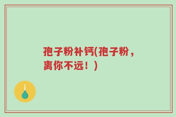 孢子粉补钙(孢子粉，离你不远！)-第1张图片-超越