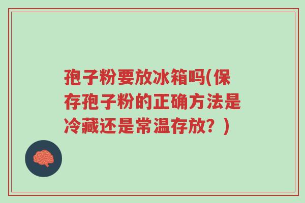 孢子粉要放冰箱吗(保存孢子粉的正确方法是冷藏还是常温存放?)-第1张图片-超越 孢子粉要放冰箱吗(保存孢子粉的正确方法是冷藏还是常温存放?)-第1张图片-超越