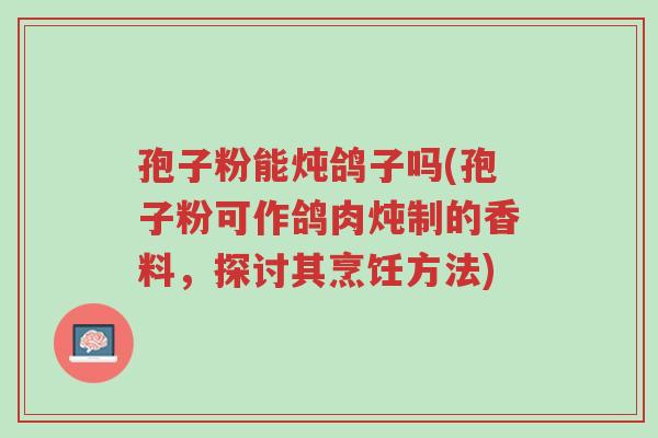 孢子粉能炖鸽子吗(孢子粉可作鸽肉炖制的香料,探讨其烹饪方法)-第1张图片-超越 孢子粉能炖鸽子吗(孢子粉可作鸽肉炖制的香料,探讨其烹饪方法)-第1张图片-超越