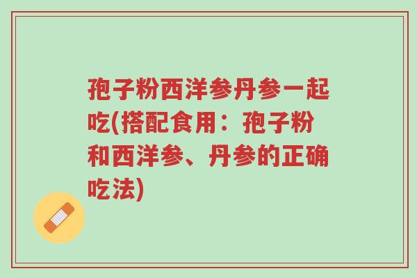 孢子粉西洋参丹参一起吃(搭配食用：孢子粉和西洋参、丹参的正确吃法)-第1张图片-超越