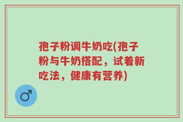 孢子粉调牛奶吃(孢子粉与牛奶搭配,试着新吃法,健康有营养)-第1张图片-超越 孢子粉调牛奶吃(孢子粉与牛奶搭配,试着新吃法,健康有营养)-第1张图片-超越