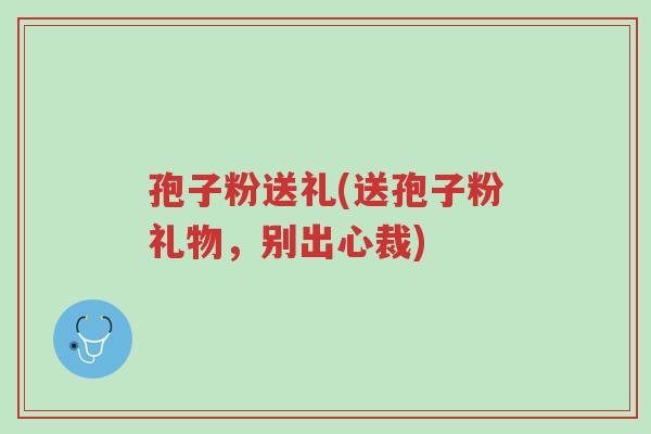 孢子粉送礼(送孢子粉礼物,别出心裁)-第1张图片-超越 孢子粉送礼(送孢子粉礼物,别出心裁)-第1张图片-超越