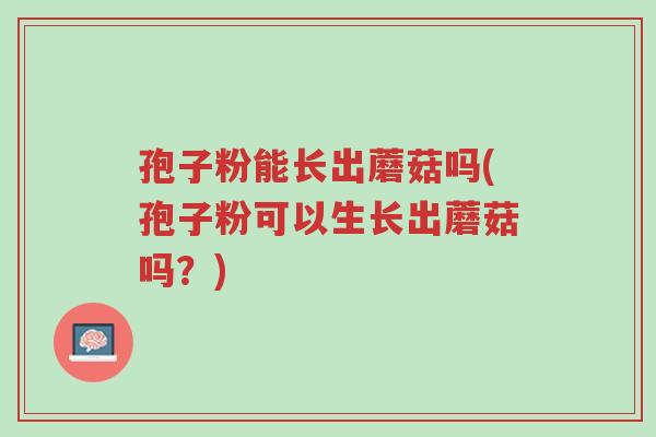 孢子粉能长出蘑菇吗(孢子粉可以生长出蘑菇吗？)-第1张图片-超越