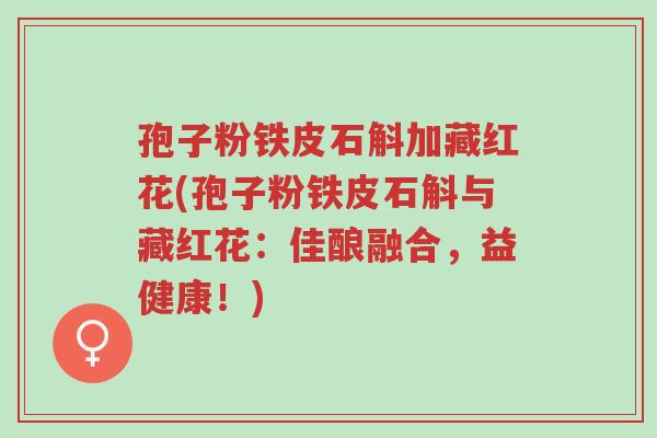 孢子粉铁皮石斛加藏红花(孢子粉铁皮石斛与藏红花:佳酿融合,益健康!)-第1张图片-超越 孢子粉铁皮石斛加藏红花(孢子粉铁皮石斛与藏红花:佳酿融合,益健康!)-第1张图片-超越