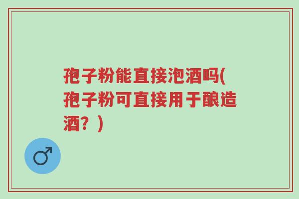 孢子粉能直接泡酒吗(孢子粉可直接用于酿造酒?)-第1张图片-超越 孢子粉能直接泡酒吗(孢子粉可直接用于酿造酒?)-第1张图片-超越