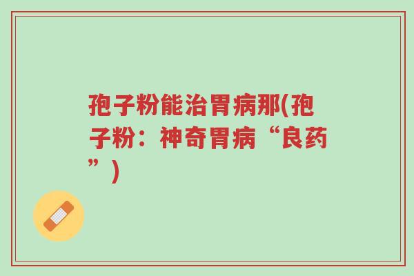 孢子粉能治胃病那(孢子粉:神奇胃病“良药”)-第1张图片-超越 孢子粉能治胃病那(孢子粉:神奇胃病“良药”)-第1张图片-超越