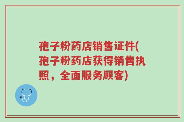 孢子粉药店销售证件(孢子粉药店获得销售执照,全面服务顾客)-第1张图片-超越 孢子粉药店销售证件(孢子粉药店获得销售执照,全面服务顾客)-第1张图片-超越