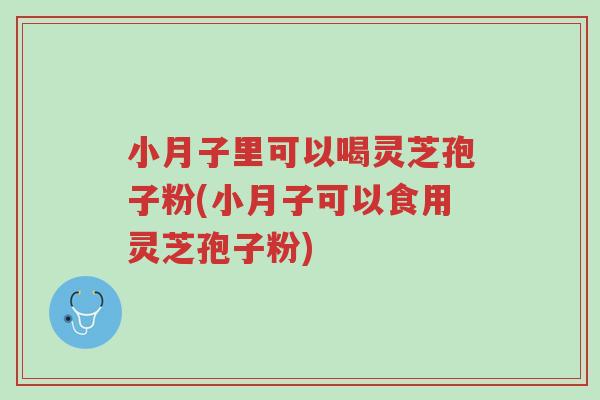 小月子里可以喝灵芝孢子粉(小月子可以食用灵芝孢子粉)-第1张图片-超越 小月子里可以喝灵芝孢子粉(小月子可以食用灵芝孢子粉)-第1张图片-超越