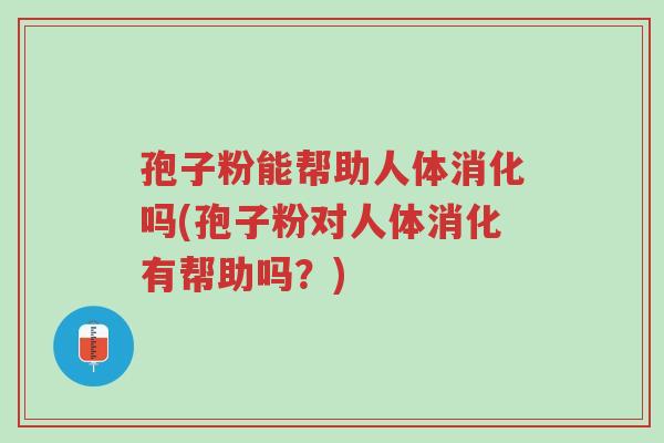 孢子粉能帮助人体消化吗(孢子粉对人体消化有帮助吗?)-第1张图片-超越 孢子粉能帮助人体消化吗(孢子粉对人体消化有帮助吗?)-第1张图片-超越