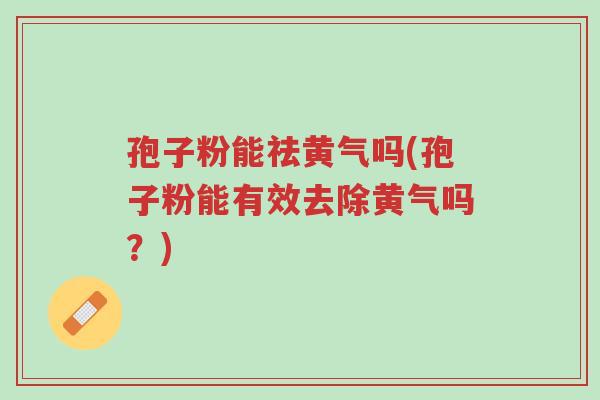 孢子粉能祛黄气吗(孢子粉能有效去除黄气吗?)-第1张图片-超越 孢子粉能祛黄气吗(孢子粉能有效去除黄气吗?)-第1张图片-超越