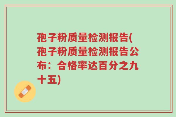 孢子粉质量检测报告(孢子粉质量检测报告公布:合格率达百分之九十五)-第1张图片-超越 孢子粉质量检测报告(孢子粉质量检测报告公布:合格率达百分之九十五)-第1张图片-超越
