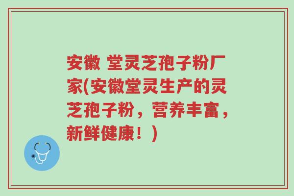 安徽 堂灵芝孢子粉厂家(安徽堂灵生产的灵芝孢子粉,营养丰富,新鲜健康!)-第1张图片-超越 安徽 堂灵芝孢子粉厂家(安徽堂灵生产的灵芝孢子粉,营养丰富,新鲜健康!)-第1张图片-超越