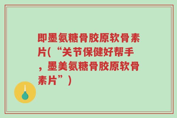 即墨氨糖骨胶原软骨素片(“关节保健好帮手,墨美氨糖骨胶原软骨素片”)-第1张图片-超越 即墨氨糖骨胶原软骨素片(“关节保健好帮手,墨美氨糖骨胶原软骨素片”)-第1张图片-超越