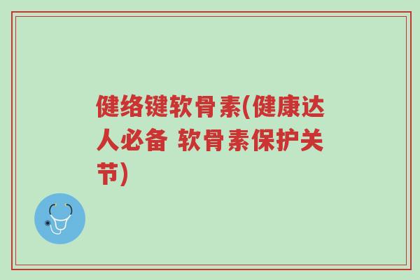 健络键软骨素(健康达人必备 软骨素保护关节)-第1张图片-超越 健络键软骨素(健康达人必备 软骨素保护关节)-第1张图片-超越